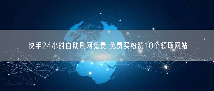 快手24小时自助刷网免费 免费买粉赞10个领取网站