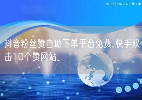 抖音粉丝赞自助下单平台免费 快手双击10个赞网站