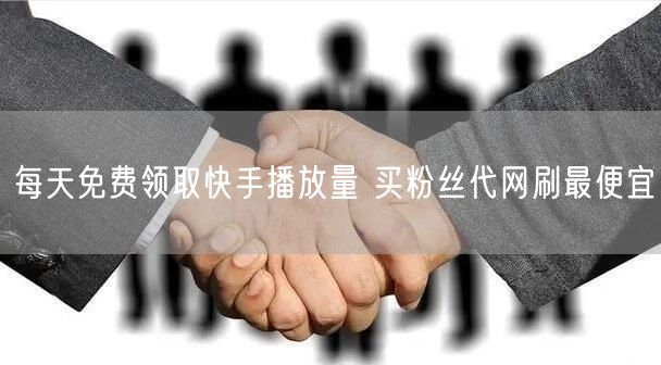 每天免费领取快手播放量 买粉丝代网刷最便宜