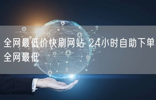 全网最低价快刷网站 24小时自助下单全网最低