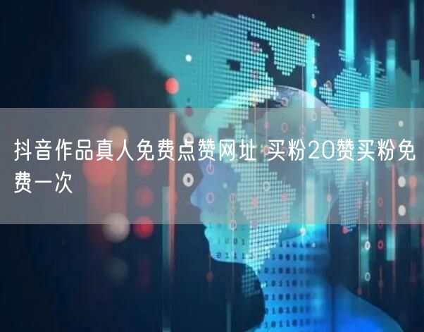 抖音作品真人免费点赞网址 买粉20赞买粉免费一次