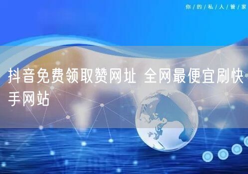 抖音免费领取赞网址 全网最便宜刷快手网站