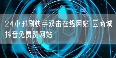 24小时刷快手双击在线网站 云商城抖音免费赞网站