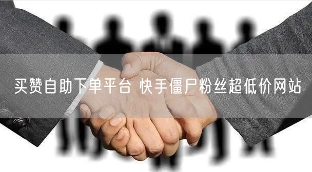 买赞自助下单平台 快手僵尸粉丝超低价网站