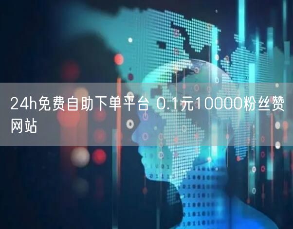 24h免费自助下单平台 0.1元10000粉丝赞网站