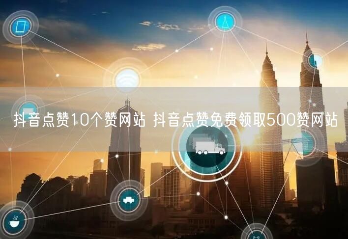 抖音点赞10个赞网站 抖音点赞免费领取500赞网站