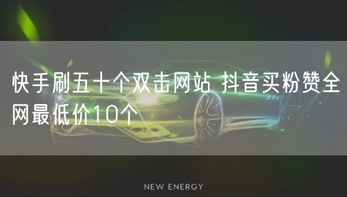 快手刷五十个双击网站 抖音买粉赞全网最低价10个