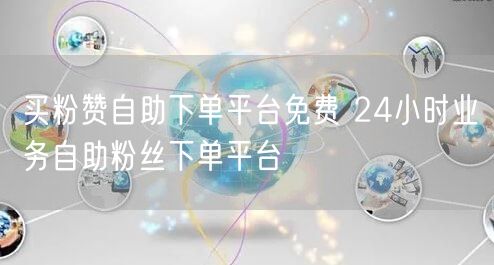买粉赞自助下单平台免费 24小时业务自助粉丝下单平台