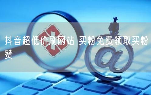 抖音超低价刷网站 买粉免费领取买粉赞