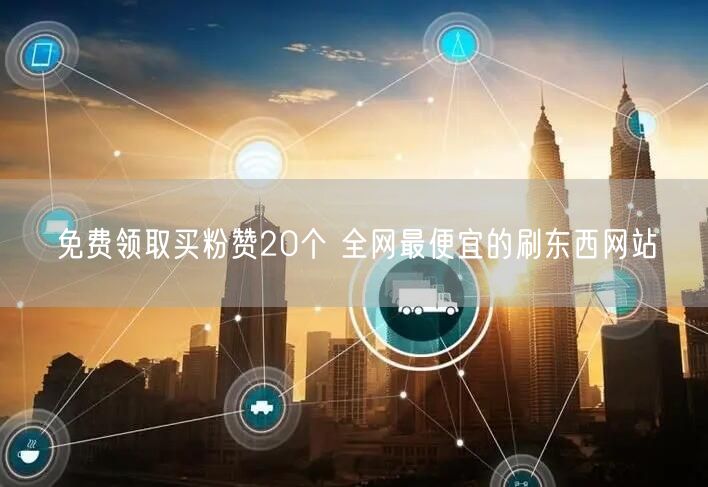 免费领取买粉赞20个 全网最便宜的刷东西网站