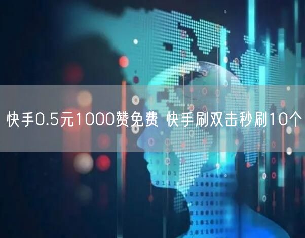 快手0.5元1000赞免费 快手刷双击秒刷10个