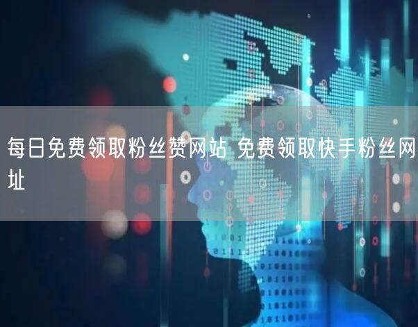 每日免费领取粉丝赞网站 免费领取快手粉丝网址