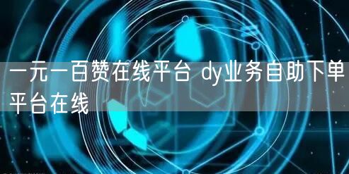 一元一百赞在线平台 dy业务自助下单平台在线