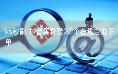 ks秒刷 抖音买粉赞20个在线自助下单