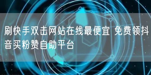 刷快手双击网站在线最便宜 免费领抖音买粉赞自助平台