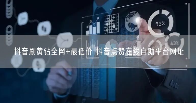 抖音刷黄钻全网+最低价 抖音点赞在线自助平台网址