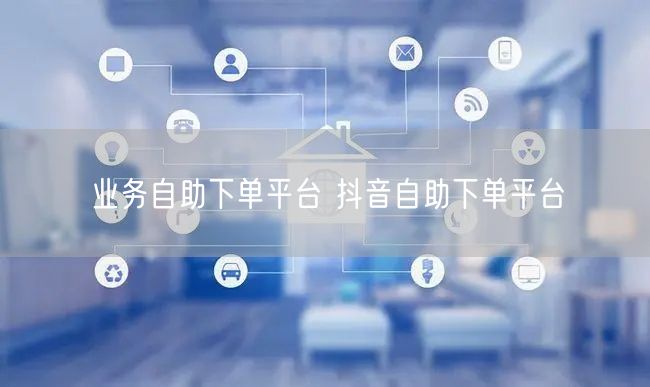 业务自助下单平台 抖音自助下单平台