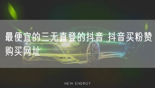 最便宜的三无直登的抖音 抖音买粉赞购买网址
