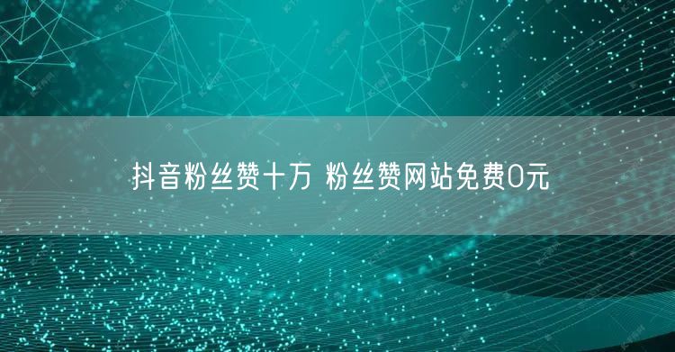 抖音粉丝赞十万 粉丝赞网站免费0元