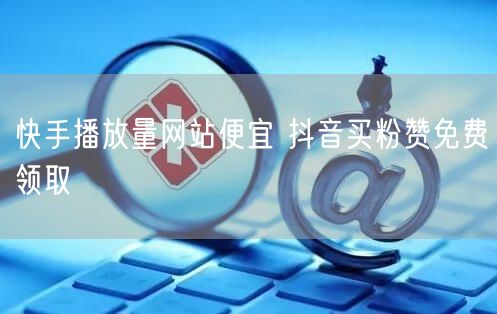快手播放量网站便宜 抖音买粉赞免费领取