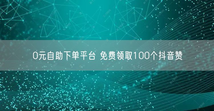 0元自助下单平台 免费领取100个抖音赞