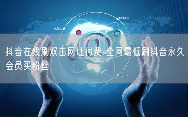 抖音在线刷双击网址付费 全网最低刷抖音永久会员买粉丝