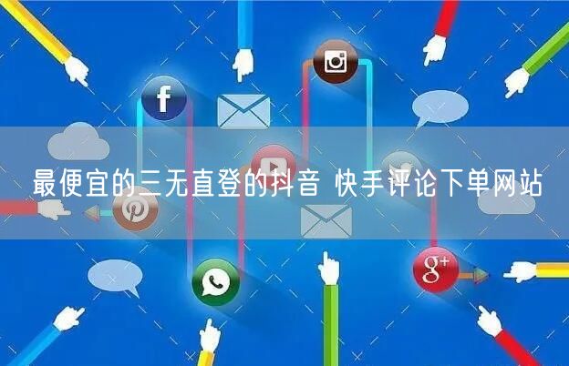 最便宜的三无直登的抖音 快手评论下单网站