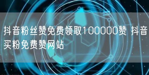 抖音粉丝赞免费领取100000赞 抖音买粉免费赞网站
