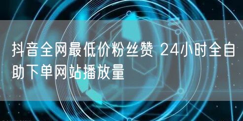 抖音全网最低价粉丝赞 24小时全自助下单网站播放量