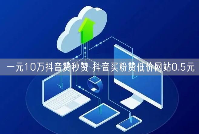 一元10万抖音赞秒赞 抖音买粉赞低价网站0.5元