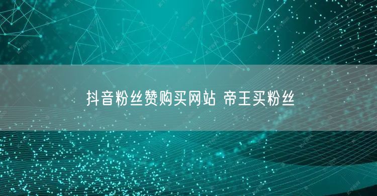 抖音粉丝赞购买网站 帝王买粉丝
