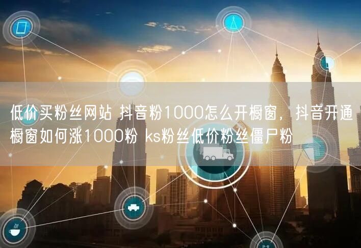 低价买粉丝网站 抖音粉1000怎么开橱窗，抖音开通橱窗如何涨1000粉 ks粉丝低价粉丝僵尸粉