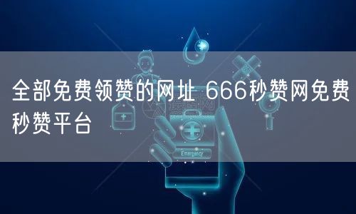 全部免费领赞的网址 666秒赞网免费秒赞平台