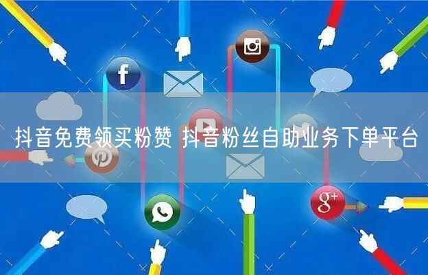 抖音免费领买粉赞 抖音粉丝自助业务下单平台