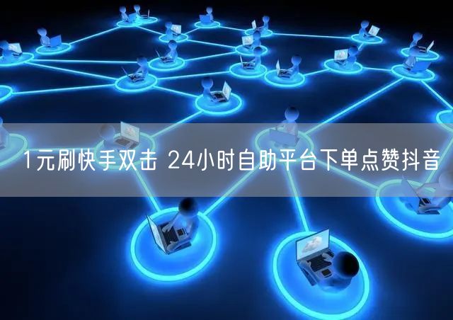 1元刷快手双击 24小时自助平台下单点赞抖音