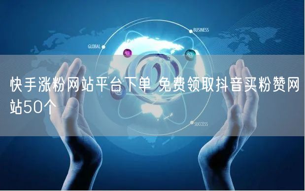 快手涨粉网站平台下单 免费领取抖音买粉赞网站50个