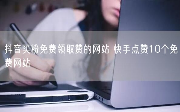 抖音买粉免费领取赞的网站 快手点赞10个免费网站