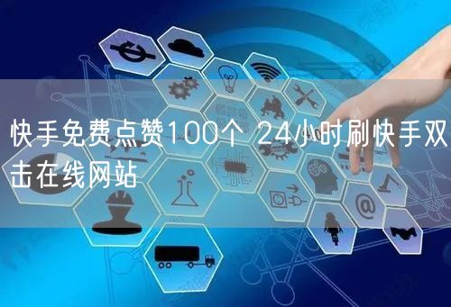 快手免费点赞100个 24小时刷快手双击在线网站
