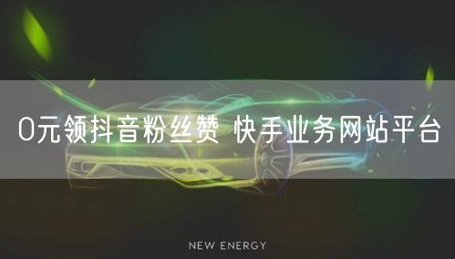 0元领抖音粉丝赞 快手业务网站平台