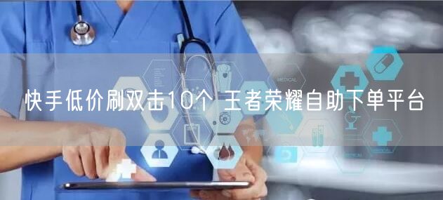 快手低价刷双击10个 王者荣耀自助下单平台