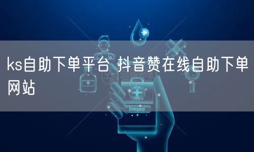 ks自助下单平台 抖音赞在线自助下单网站