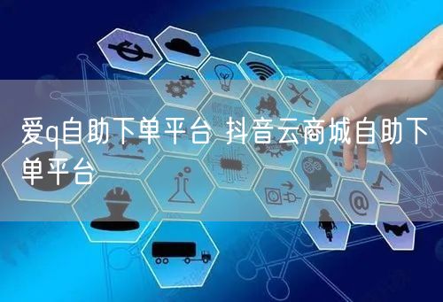 爱q自助下单平台 抖音云商城自助下单平台