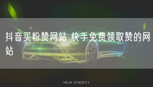 抖音买粉赞网站 快手免费领取赞的网站
