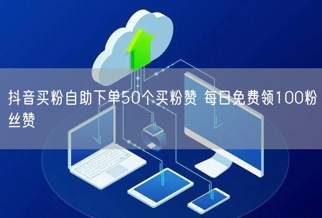 抖音买粉自助下单50个买粉赞 每日免费领100粉丝赞
