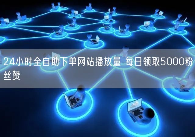 24小时全自助下单网站播放量 每日领取5000粉丝赞