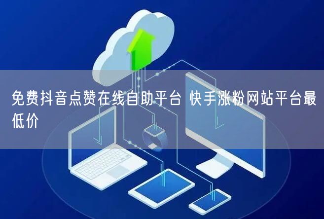 免费抖音点赞在线自助平台 快手涨粉网站平台最低价