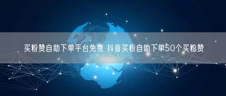 买粉赞自助下单平台免费 抖音买粉自助下单50个买粉赞
