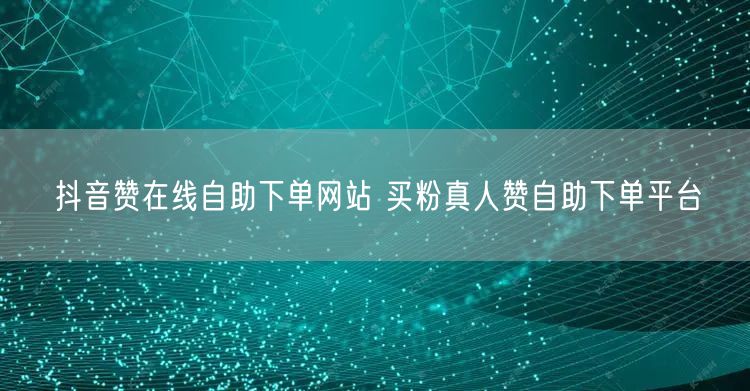 抖音赞在线自助下单网站 买粉真人赞自助下单平台