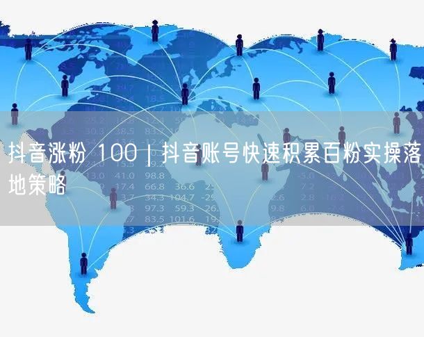 抖音涨粉 100｜抖音账号快速积累百粉实操落地策略