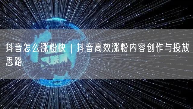 抖音怎么涨粉快｜抖音高效涨粉内容创作与投放思路
